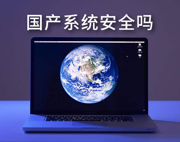 國產(chǎn)系統(tǒng)安全嗎?盤點最靠譜的國產(chǎn)電腦操作系統(tǒng)
